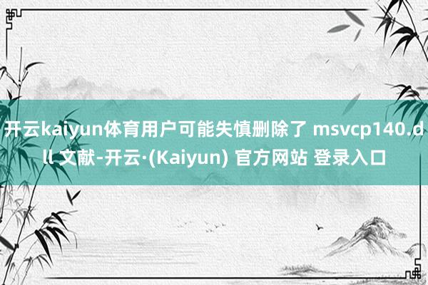 开云kaiyun体育用户可能失慎删除了 msvcp140.dll 文献-开云·(Kaiyun) 官方网站 登录入口