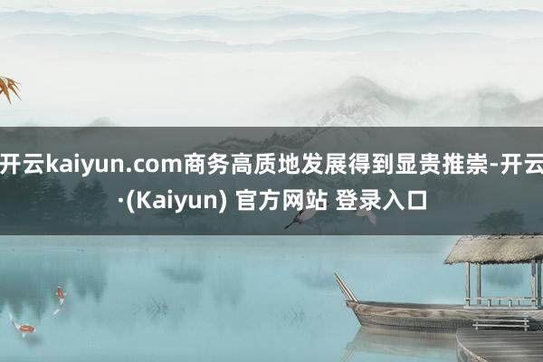 开云kaiyun.com商务高质地发展得到显贵推崇-开云·(Kaiyun) 官方网站 登录入口