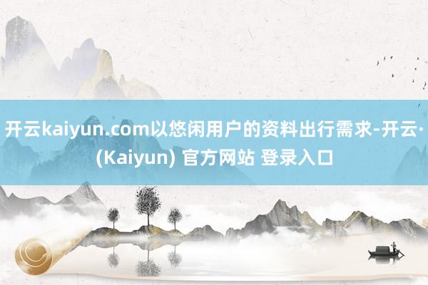 开云kaiyun.com以悠闲用户的资料出行需求-开云·(Kaiyun) 官方网站 登录入口