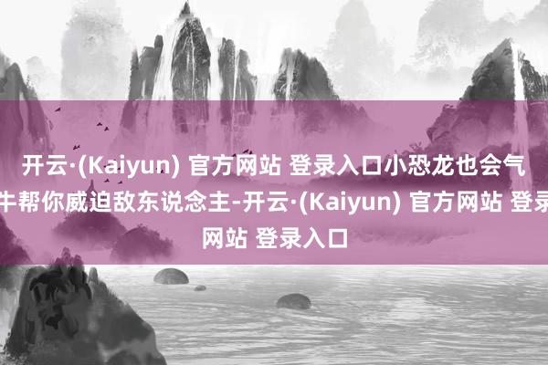 开云·(Kaiyun) 官方网站 登录入口小恐龙也会气壮如牛帮你威迫敌东说念主-开云·(Kaiyun) 官方网站 登录入口