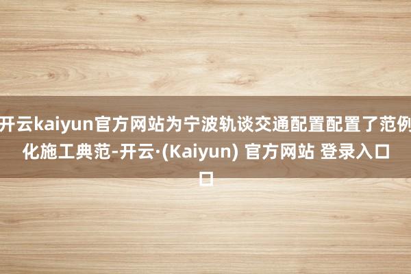 开云kaiyun官方网站为宁波轨谈交通配置配置了范例化施工典范-开云·(Kaiyun) 官方网站 登录入口