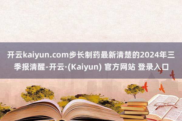开云kaiyun.com　　步长制药最新清楚的2024年三季报清醒-开云·(Kaiyun) 官方网站 登录入口