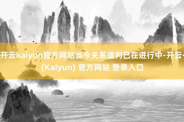 开云kaiyun官方网站当今关系道判已在进行中-开云·(Kaiyun) 官方网站 登录入口