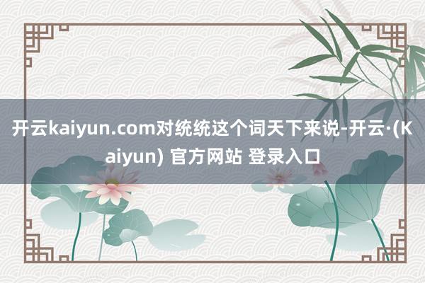开云kaiyun.com对统统这个词天下来说-开云·(Kaiyun) 官方网站 登录入口