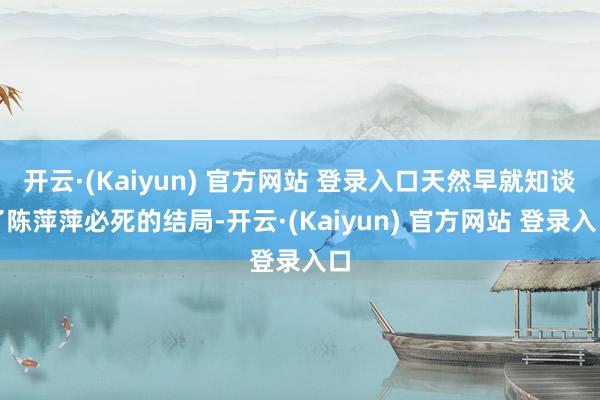 开云·(Kaiyun) 官方网站 登录入口天然早就知谈了陈萍萍必死的结局-开云·(Kaiyun) 官方网站 登录入口