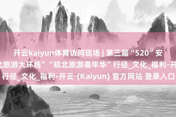 开云kaiyun体育访问现场 | 第三届“520”安徽文旅惠民破费季“皖北旅游大环线”“皖北旅游嘉年华”行径_文化_福利-开云·(Kaiyun) 官方网站 登录入口