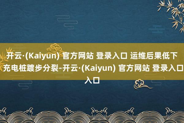 开云·(Kaiyun) 官方网站 登录入口 运维后果低下 充电桩踱步分裂-开云·(Kaiyun) 官方网站 登录入口