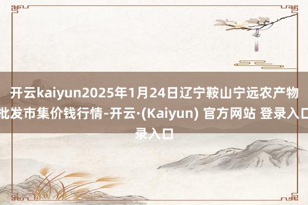 开云kaiyun2025年1月24日辽宁鞍山宁远农产物批发市集价钱行情-开云·(Kaiyun) 官方网站 登录入口
