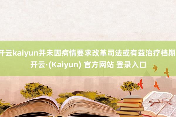 开云kaiyun并未因病情要求改革司法或有益治疗档期-开云·(Kaiyun) 官方网站 登录入口
