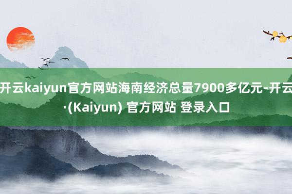 开云kaiyun官方网站海南经济总量7900多亿元-开云·(Kaiyun) 官方网站 登录入口
