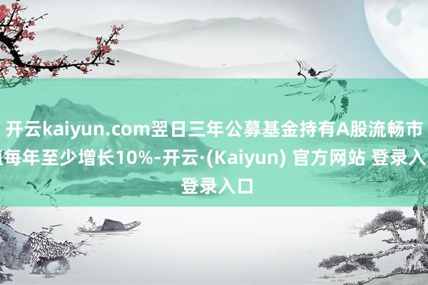 开云kaiyun.com翌日三年公募基金持有A股流畅市值每年至少增长10%-开云·(Kaiyun) 官方网站 登录入口