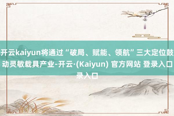 开云kaiyun将通过“破局、赋能、领航”三大定位鼓动灵敏载具产业-开云·(Kaiyun) 官方网站 登录入口