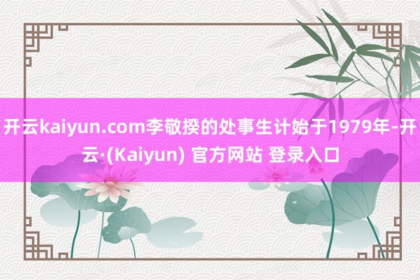 开云kaiyun.com李敬揆的处事生计始于1979年-开云·(Kaiyun) 官方网站 登录入口