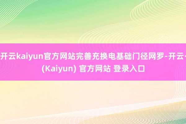 开云kaiyun官方网站完善充换电基础门径网罗-开云·(Kaiyun) 官方网站 登录入口