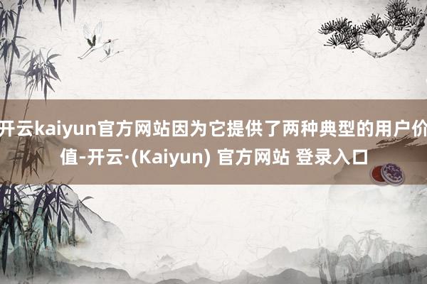 开云kaiyun官方网站因为它提供了两种典型的用户价值-开云·(Kaiyun) 官方网站 登录入口