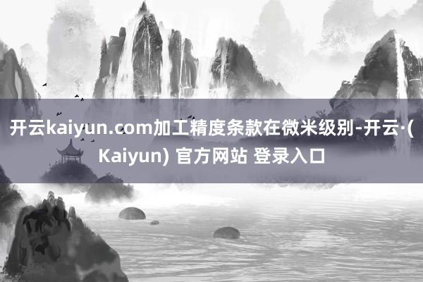 开云kaiyun.com加工精度条款在微米级别-开云·(Kaiyun) 官方网站 登录入口
