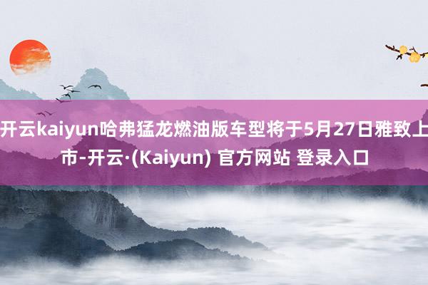 开云kaiyun哈弗猛龙燃油版车型将于5月27日雅致上市-开云·(Kaiyun) 官方网站 登录入口
