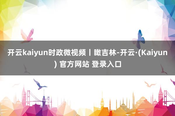 开云kaiyun时政微视频丨瞰吉林-开云·(Kaiyun) 官方网站 登录入口