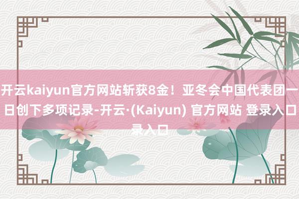 开云kaiyun官方网站斩获8金！亚冬会中国代表团一日创下多项记录-开云·(Kaiyun) 官方网站 登录入口