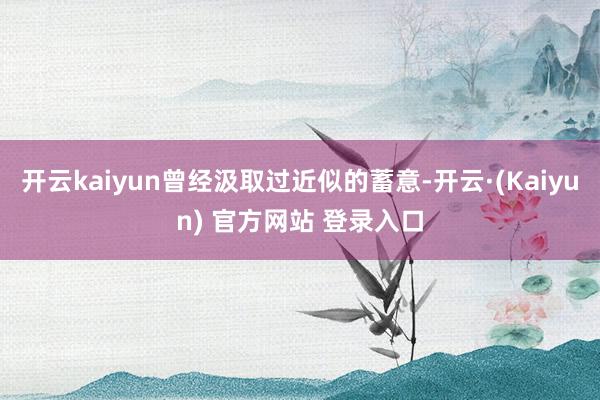 开云kaiyun曾经汲取过近似的蓄意-开云·(Kaiyun) 官方网站 登录入口