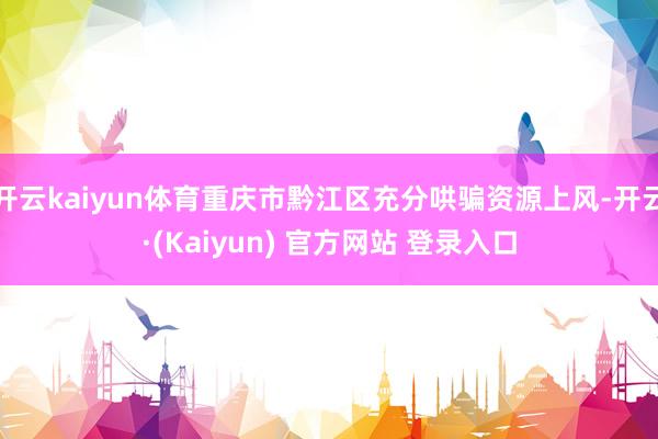 开云kaiyun体育重庆市黔江区充分哄骗资源上风-开云·(Kaiyun) 官方网站 登录入口