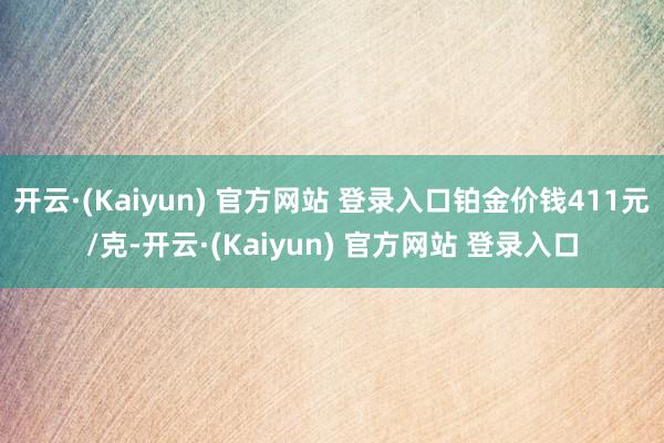 开云·(Kaiyun) 官方网站 登录入口铂金价钱411元/克-开云·(Kaiyun) 官方网站 登录入口