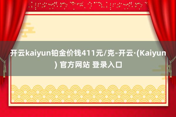 开云kaiyun铂金价钱411元/克-开云·(Kaiyun) 官方网站 登录入口