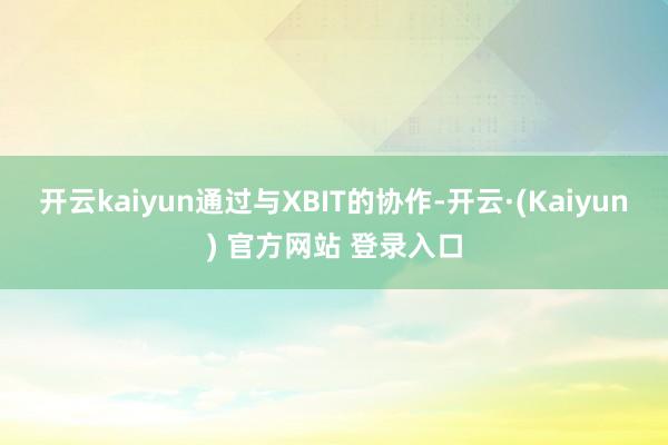 开云kaiyun通过与XBIT的协作-开云·(Kaiyun) 官方网站 登录入口
