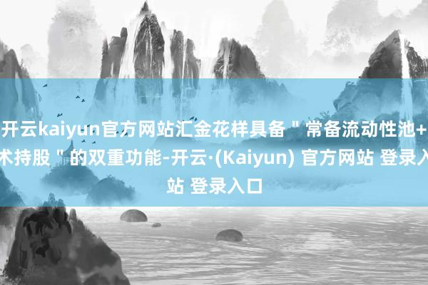 开云kaiyun官方网站汇金花样具备＂常备流动性池+战术持股＂的双重功能-开云·(Kaiyun) 官方网站 登录入口