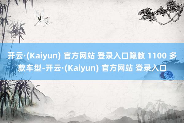 开云·(Kaiyun) 官方网站 登录入口隐敝 1100 多款车型-开云·(Kaiyun) 官方网站 登录入口