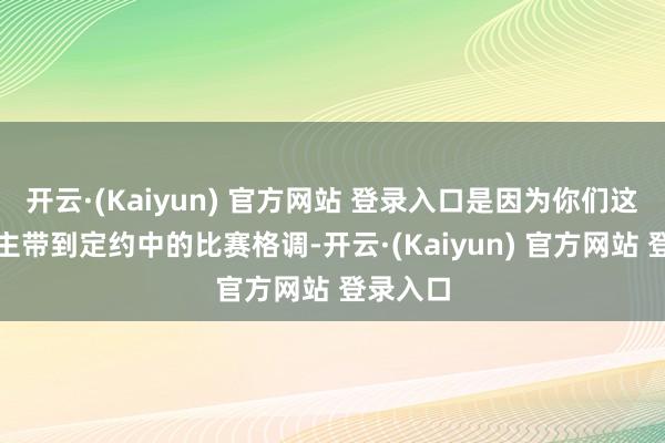 开云·(Kaiyun) 官方网站 登录入口是因为你们这些东谈主带到定约中的比赛格调-开云·(Kaiyun) 官方网站 登录入口