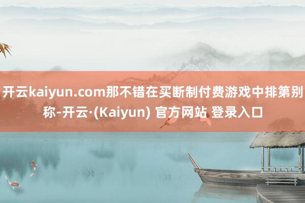 开云kaiyun.com那不错在买断制付费游戏中排第别称-开云·(Kaiyun) 官方网站 登录入口