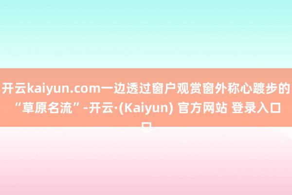 开云kaiyun.com一边透过窗户观赏窗外称心踱步的“草原名流”-开云·(Kaiyun) 官方网站 登录入口