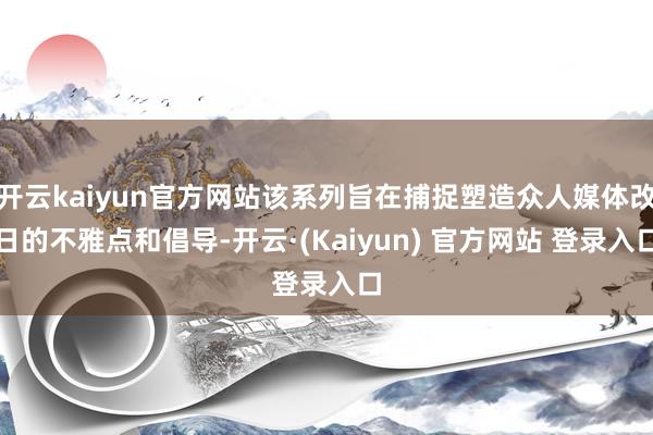 开云kaiyun官方网站该系列旨在捕捉塑造众人媒体改日的不雅点和倡导-开云·(Kaiyun) 官方网站 登录入口