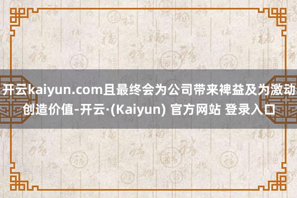 开云kaiyun.com且最终会为公司带来裨益及为激动创造价值-开云·(Kaiyun) 官方网站 登录入口