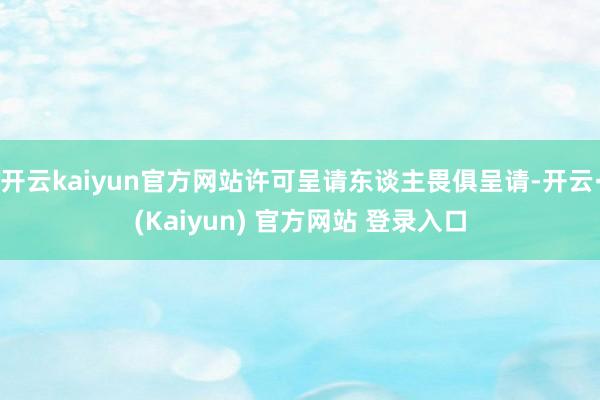 开云kaiyun官方网站许可呈请东谈主畏俱呈请-开云·(Kaiyun) 官方网站 登录入口