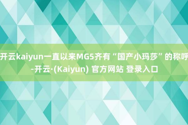 开云kaiyun一直以来MG5齐有“国产小玛莎”的称呼-开云·(Kaiyun) 官方网站 登录入口