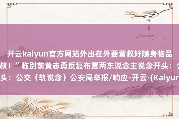 开云kaiyun官方网站外出在外要营救好随身物品遭遇辛苦第一时辰找观测叔叔！”临别前黄志勇反复布置两东说念主说念开头：公交（轨说念）公安局举报/响应-开云·(Kaiyun) 官方网站 登录入口