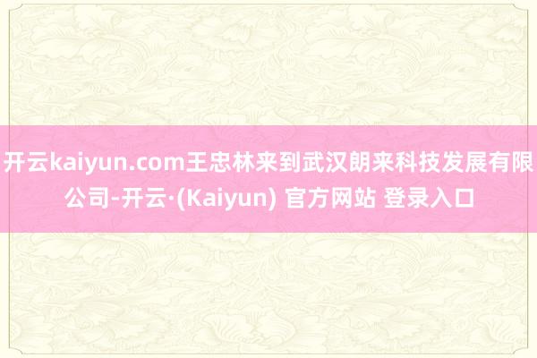 开云kaiyun.com王忠林来到武汉朗来科技发展有限公司-开云·(Kaiyun) 官方网站 登录入口