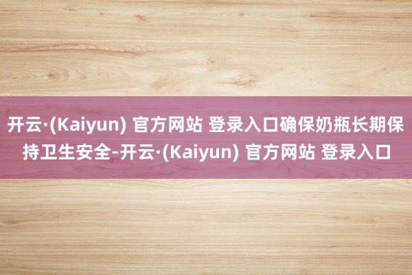 开云·(Kaiyun) 官方网站 登录入口确保奶瓶长期保持卫生安全-开云·(Kaiyun) 官方网站 登录入口