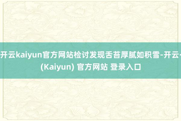 开云kaiyun官方网站检讨发现舌苔厚腻如积雪-开云·(Kaiyun) 官方网站 登录入口