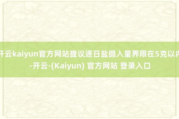 开云kaiyun官方网站提议逐日盐摄入量界限在5克以内-开云·(Kaiyun) 官方网站 登录入口