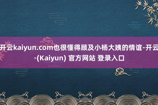 开云kaiyun.com也很懂得顾及小杨大姨的情谊-开云·(Kaiyun) 官方网站 登录入口