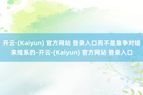 开云·(Kaiyun) 官方网站 登录入口而不是靠争对错来维系的-开云·(Kaiyun) 官方网站 登录入口