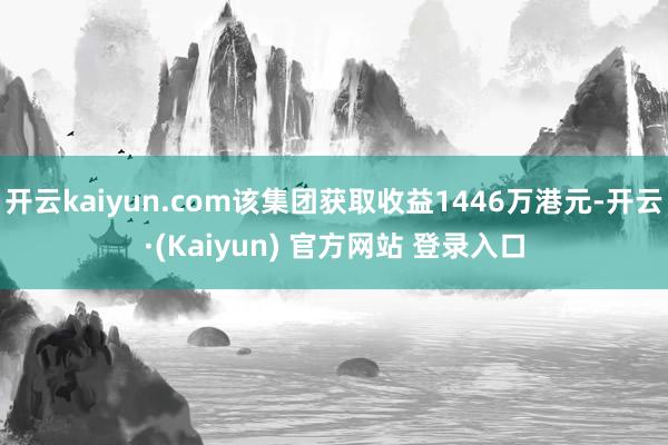 开云kaiyun.com该集团获取收益1446万港元-开云·(Kaiyun) 官方网站 登录入口