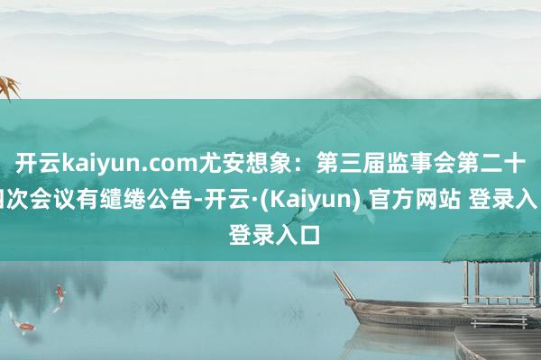 开云kaiyun.com尤安想象：第三届监事会第二十四次会议有缱绻公告-开云·(Kaiyun) 官方网站 登录入口