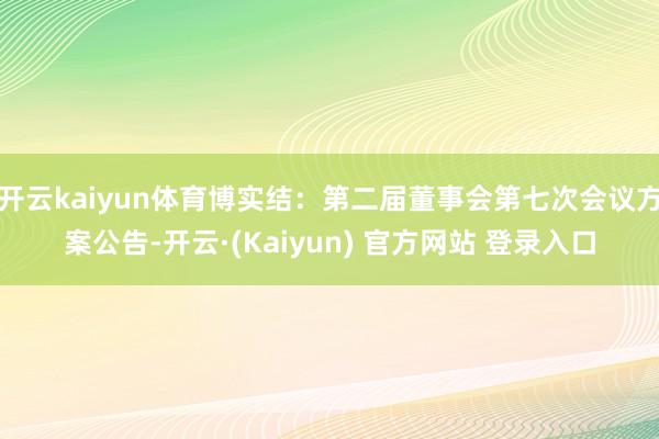 开云kaiyun体育博实结：第二届董事会第七次会议方案公告-开云·(Kaiyun) 官方网站 登录入口
