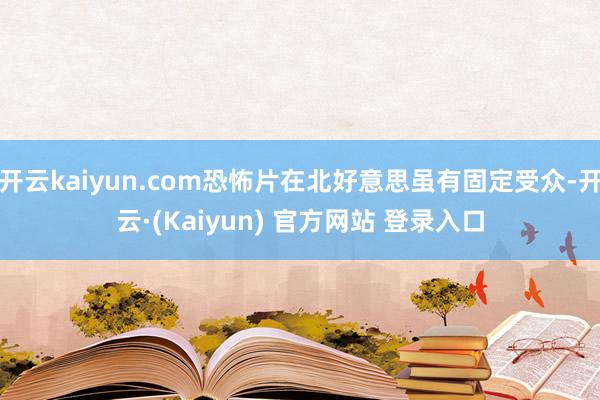开云kaiyun.com恐怖片在北好意思虽有固定受众-开云·(Kaiyun) 官方网站 登录入口