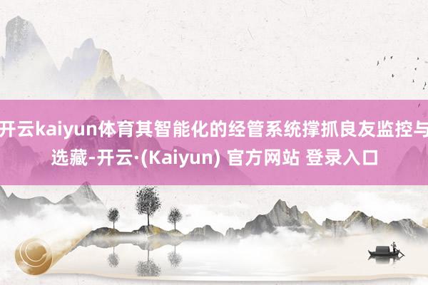 开云kaiyun体育其智能化的经管系统撑抓良友监控与选藏-开云·(Kaiyun) 官方网站 登录入口