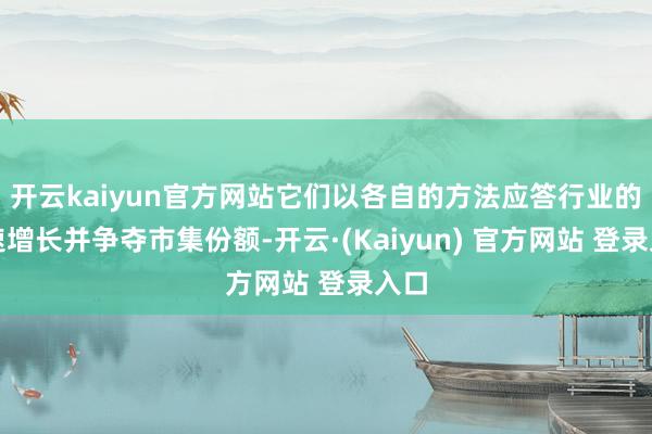 开云kaiyun官方网站它们以各自的方法应答行业的快速增长并争夺市集份额-开云·(Kaiyun) 官方网站 登录入口